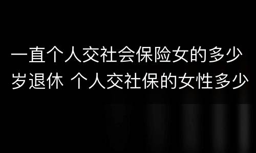 一直个人交社会保险女的多少岁退休 个人交社保的女性多少岁可以退休