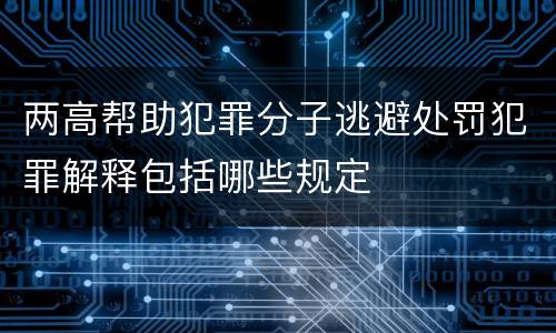 两高帮助犯罪分子逃避处罚犯罪解释包括哪些规定