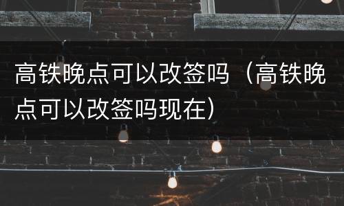 高铁晚点可以改签吗（高铁晚点可以改签吗现在）