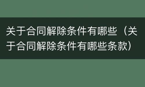 关于合同解除条件有哪些（关于合同解除条件有哪些条款）