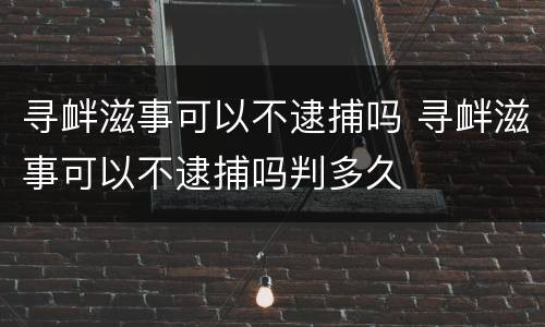 寻衅滋事可以不逮捕吗 寻衅滋事可以不逮捕吗判多久