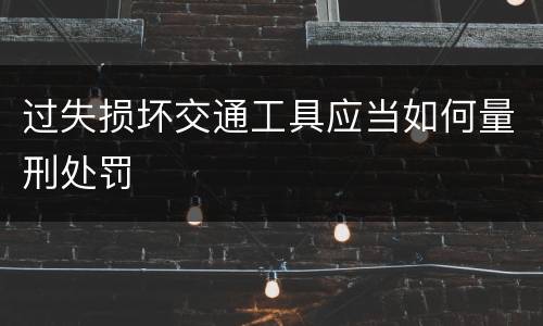 过失损坏交通工具应当如何量刑处罚