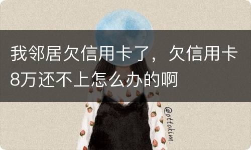 我邻居欠信用卡了，欠信用卡8万还不上怎么办的啊