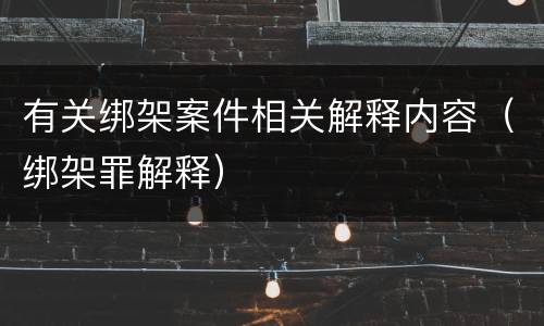 有关绑架案件相关解释内容（绑架罪解释）