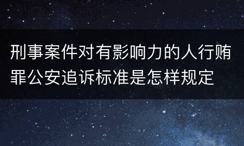 刑事案件对有影响力的人行贿罪公安追诉标准是怎样规定