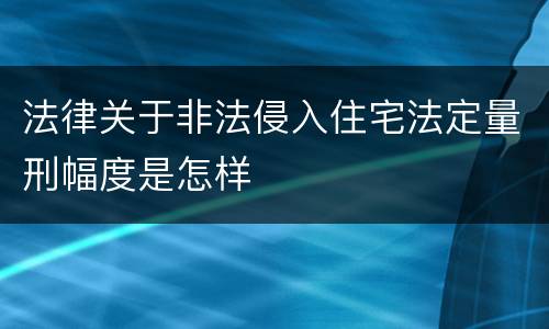 法律关于非法侵入住宅法定量刑幅度是怎样