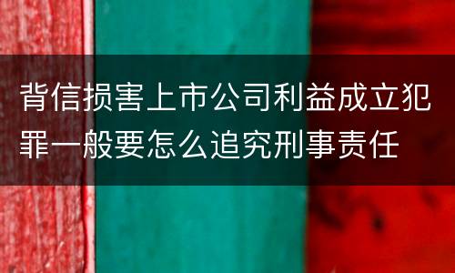 背信损害上市公司利益成立犯罪一般要怎么追究刑事责任