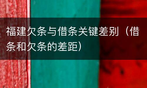 福建欠条与借条关键差别（借条和欠条的差距）