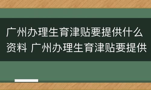 广州办理生育津贴要提供什么资料 广州办理生育津贴要提供什么资料和材料