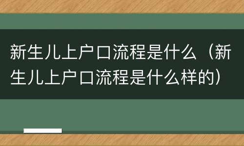 新生儿上户口流程是什么（新生儿上户口流程是什么样的）