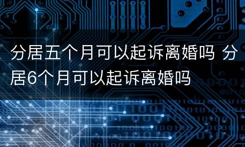 分居五个月可以起诉离婚吗 分居6个月可以起诉离婚吗