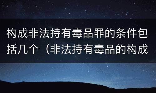 构成非法持有毒品罪的条件包括几个（非法持有毒品的构成要件）