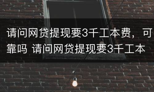 请问网贷提现要3千工本费，可靠吗 请问网贷提现要3千工本费,可靠吗是真的吗