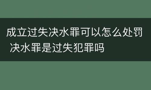 成立过失决水罪可以怎么处罚 决水罪是过失犯罪吗
