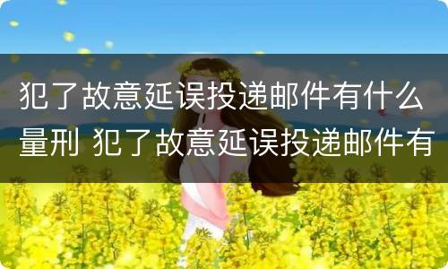犯了故意延误投递邮件有什么量刑 犯了故意延误投递邮件有什么量刑吗