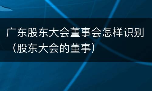 广东股东大会董事会怎样识别（股东大会的董事）