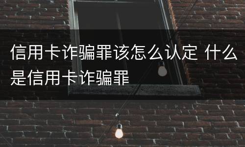 信用卡诈骗罪该怎么认定 什么是信用卡诈骗罪