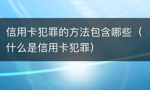 信用卡犯罪的方法包含哪些（什么是信用卡犯罪）