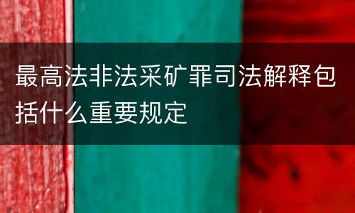 最高法非法采矿罪司法解释包括什么重要规定