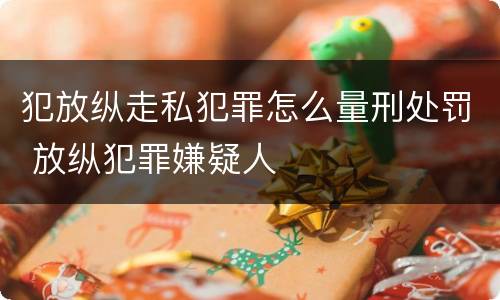 犯放纵走私犯罪怎么量刑处罚 放纵犯罪嫌疑人