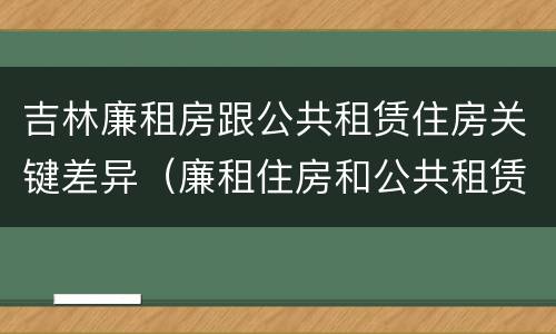 吉林廉租房跟公共租赁住房关键差异（廉租住房和公共租赁住房的区别和联系）