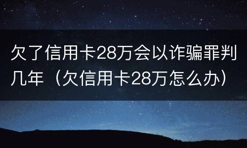 欠了信用卡28万会以诈骗罪判几年（欠信用卡28万怎么办）