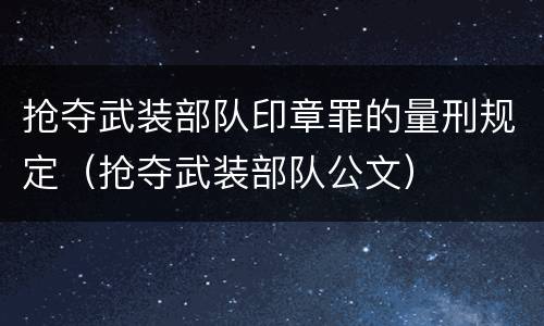 抢夺武装部队印章罪的量刑规定（抢夺武装部队公文）