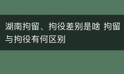 湖南拘留、拘役差别是啥 拘留与拘役有何区别