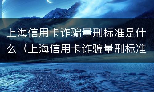 上海信用卡诈骗量刑标准是什么（上海信用卡诈骗量刑标准是什么意思）