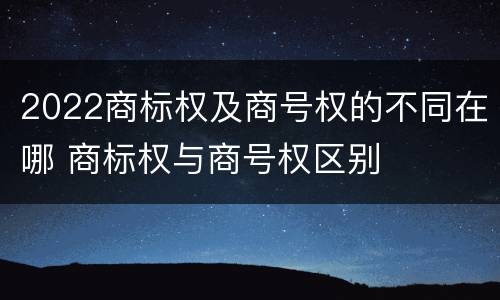 2022商标权及商号权的不同在哪 商标权与商号权区别