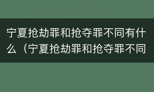 宁夏抢劫罪和抢夺罪不同有什么（宁夏抢劫罪和抢夺罪不同有什么影响）