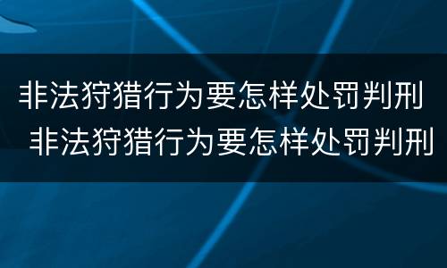 非法狩猎行为要怎样处罚判刑 非法狩猎行为要怎样处罚判刑的
