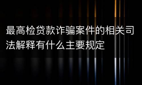 最高检贷款诈骗案件的相关司法解释有什么主要规定