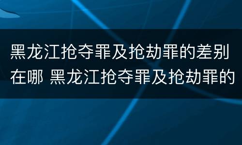 黑龙江抢夺罪及抢劫罪的差别在哪 黑龙江抢夺罪及抢劫罪的差别在哪里