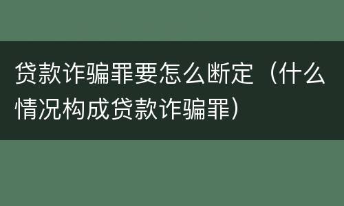 贷款诈骗罪要怎么断定（什么情况构成贷款诈骗罪）