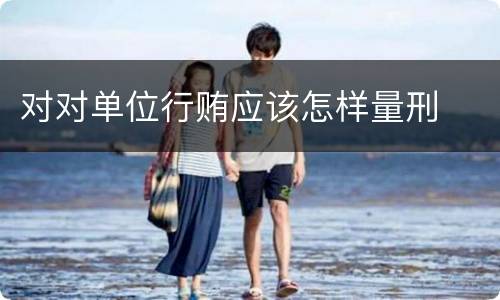 对对单位行贿应该怎样量刑