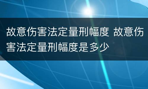 故意伤害法定量刑幅度 故意伤害法定量刑幅度是多少