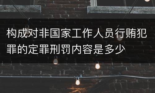 构成对非国家工作人员行贿犯罪的定罪刑罚内容是多少