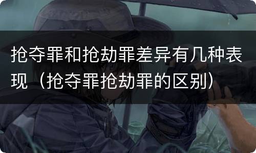 抢夺罪和抢劫罪差异有几种表现（抢夺罪抢劫罪的区别）