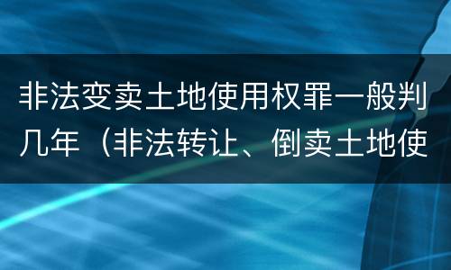 非法变卖土地使用权罪一般判几年（非法转让、倒卖土地使用权罪构成要件）