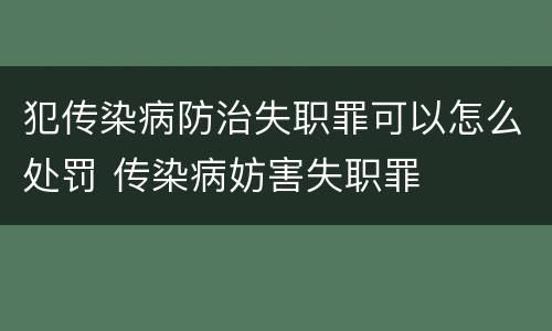 犯传染病防治失职罪可以怎么处罚 传染病妨害失职罪
