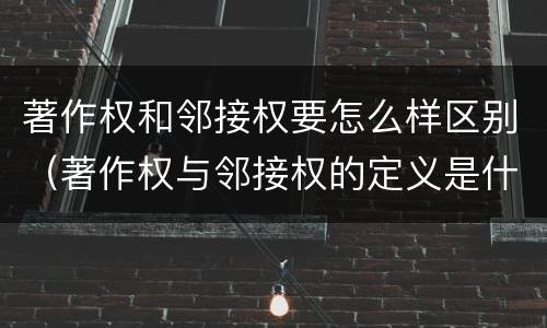 著作权和邻接权要怎么样区别（著作权与邻接权的定义是什么）