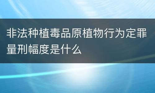 非法种植毒品原植物行为定罪量刑幅度是什么