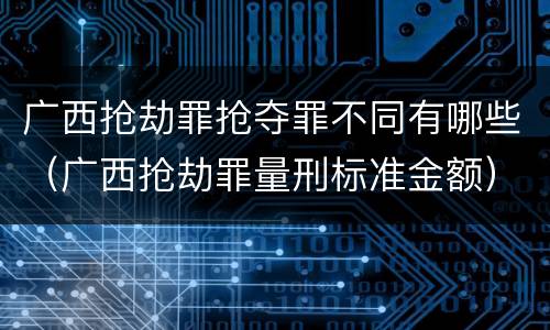 广西抢劫罪抢夺罪不同有哪些（广西抢劫罪量刑标准金额）