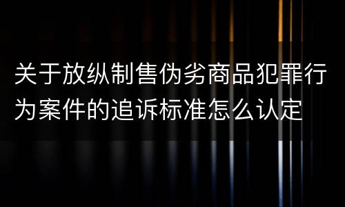 关于放纵制售伪劣商品犯罪行为案件的追诉标准怎么认定