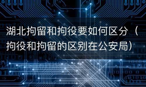 湖北拘留和拘役要如何区分（拘役和拘留的区别在公安局）