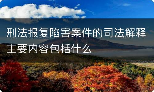 刑法报复陷害案件的司法解释主要内容包括什么