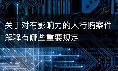 关于对有影响力的人行贿案件解释有哪些重要规定