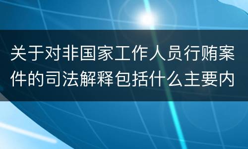 关于对非国家工作人员行贿案件的司法解释包括什么主要内容