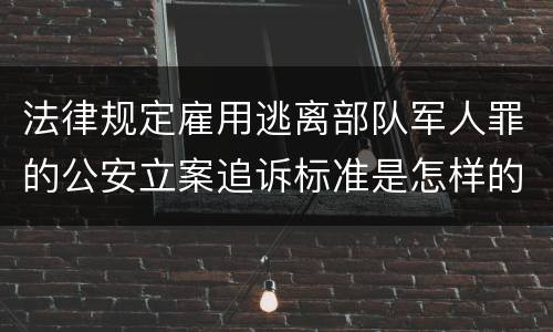 法律规定雇用逃离部队军人罪的公安立案追诉标准是怎样的